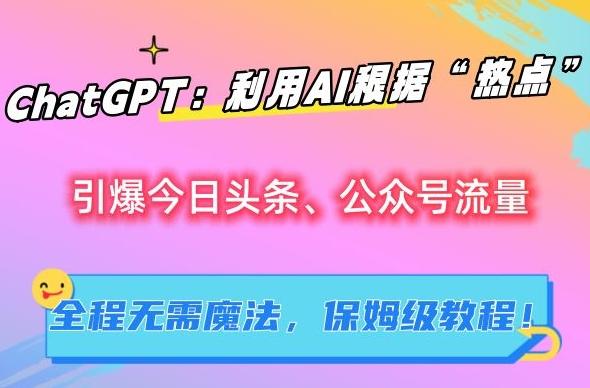 ChatGPT：利用AI根据“热点”引爆今日头条、公众号流量，无需魔法，保姆级教程【揭秘】-云创网