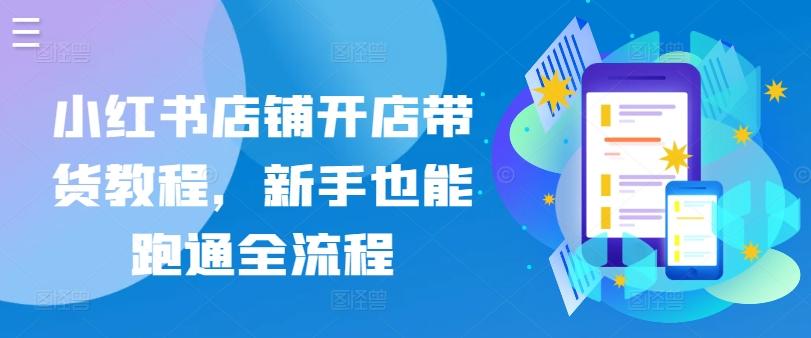 小红书店铺开店带货教程，新手也能跑通全流程-云创网