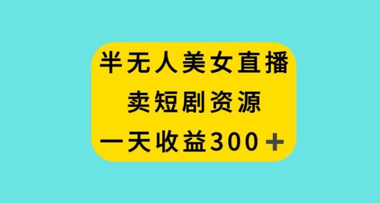 半无人美女直播，卖短剧资源，一天收益300+【揭秘】-云创网