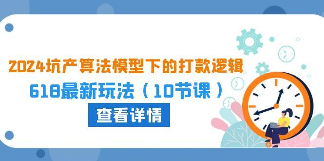 2024坑产算法 模型下的打款逻辑：618最新玩法(10节课-云创网