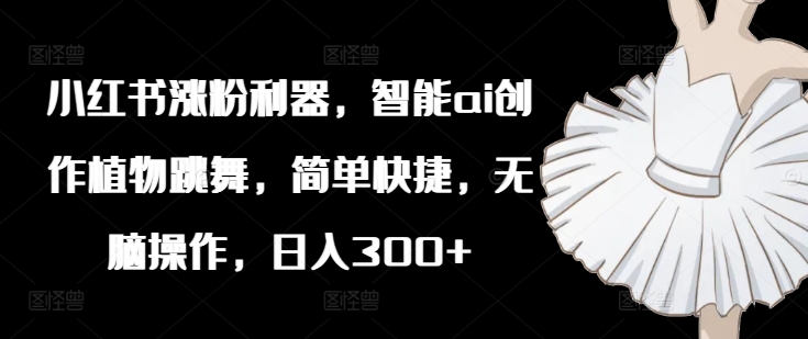 小红书涨粉利器，智能ai创作植物跳舞，简单快捷，无脑操作，日入300+-云创网