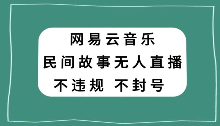网易云民间故事无人直播，零投入低风险、人人可做【揭秘】-云创网