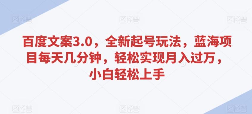 百度文案3.0，全新起号玩法，蓝海项目每天几分钟，轻松实现月入过万，小白轻松上手【揭秘】-云创网