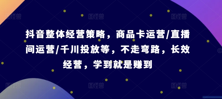 抖音整体经营策略，商品卡运营/直播间运营/千川投放等，不走弯路，学到就是赚到【录音】-云创网