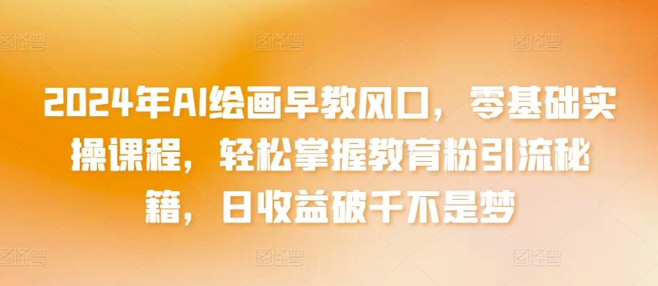 2024年AI绘画早教风口，零基础实操课程，轻松掌握教育粉引流秘籍，日收益破千不是梦【揭秘】-云创网