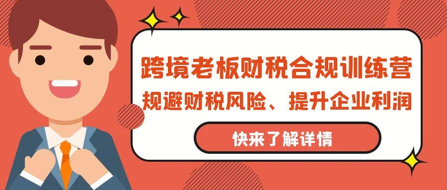 (9838期)跨境老板-财税合规训练营，规避财税风险、提升企业利润-云创网