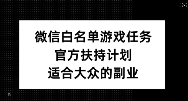 微信白名单游戏任务，官方扶持计划，适合大众的副业【揭秘】-云创网