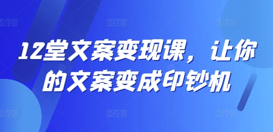 12堂文案变现课，让你的文案变成印钞机-云创网