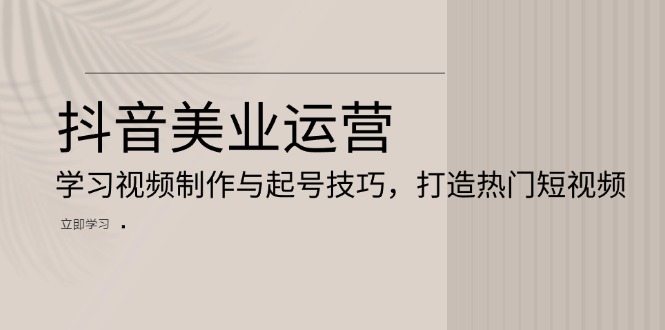 抖音美业运营：学习视频制作与起号技巧，打造热门短视频-云创网