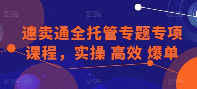 速卖通全托管专题专项课程，实操 高效 爆单-云创网