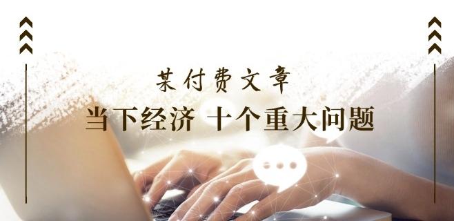 某付费文章《当下经济 十个重大问题》覆盖了大家关心的全部经济类话题-云创网