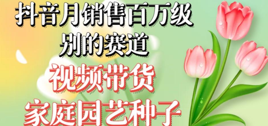抖音月销售百万级别的赛道，视频带货家庭园艺种子，无需实拍小白可做-云创网
