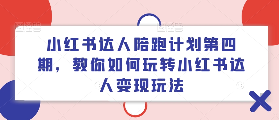 小红书达人陪跑计划第四期，教你如何玩转小红书达人变现玩法-云创网