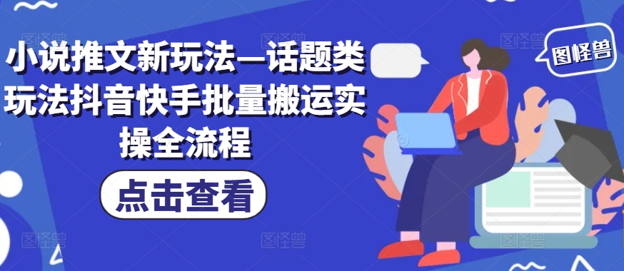 小说推文新玩法—话题类玩法抖音快手批量搬运实操全流程-云创网