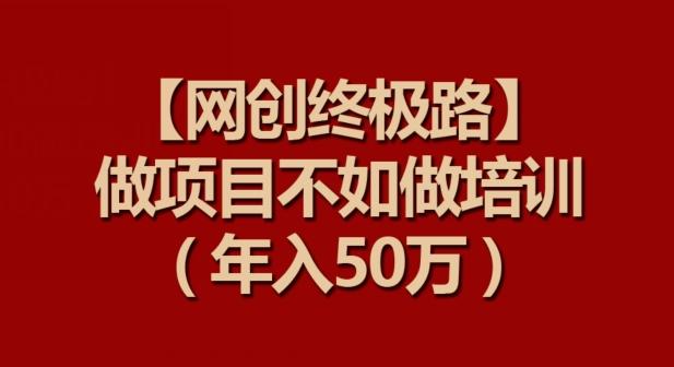 【网创终极路】做项目不如做项目培训，年入50万【揭秘】-云创网