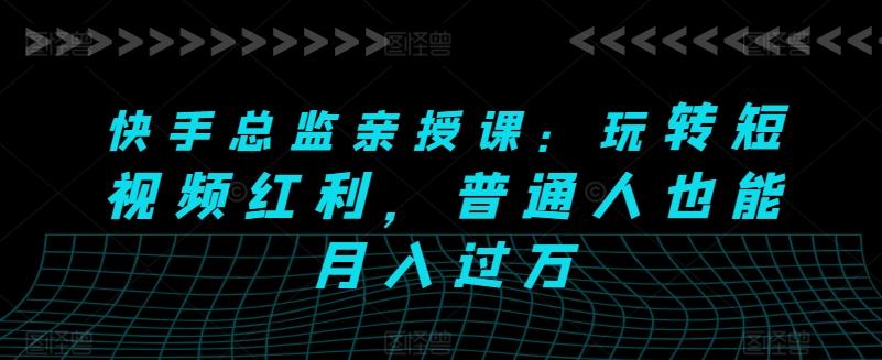 快手总监亲授课：玩转短视频红利，普通人也能月入过万-云创网